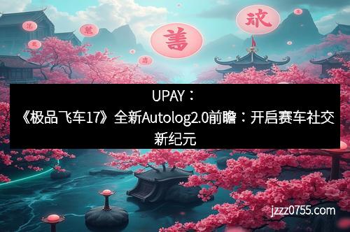 《极品飞车17》全新Autolog2.0前瞻：开启赛车社交新纪元